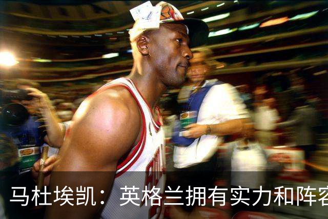 马杜埃凯：英格兰拥有实力和阵容深度 和萨卡的竞争不算敌对关系